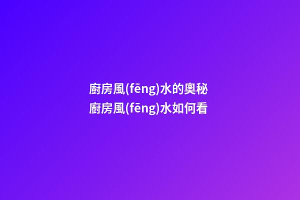 廚房風(fēng)水的奧秘 廚房風(fēng)水如何看
